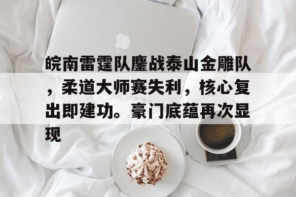 开云体育下载-皖南雷霆队鏖战泰山金雕队，柔道大师赛失利，核心复出即建功。豪门底蕴再次显现的简单介绍