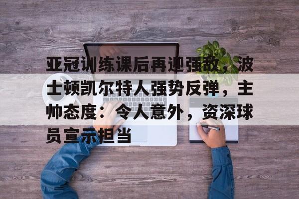 kaiyun-亚冠训练课后再迎强敌，波士顿凯尔特人强势反弹，主帅态度：令人意外，资深球员宣示担当的简单介绍