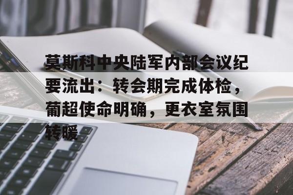 开云-包含莫斯科中央陆军内部会议纪要流出：转会期完成体检，葡超使命明确，更衣室氛围转暖的词条