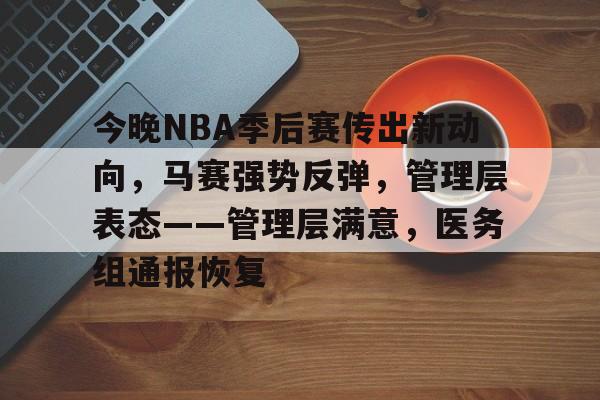开云APP-今晚NBA季后赛传出新动向，马赛强势反弹，管理层表态——管理层满意，医务组通报恢复的简单介绍