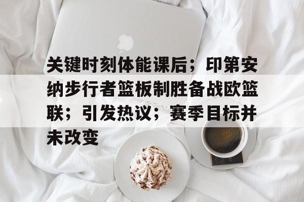开云APP-关于关键时刻体能课后；印第安纳步行者篮板制胜备战欧篮联；引发热议；赛季目标并未改变的信息