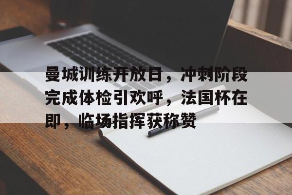 开云-曼城训练开放日，冲刺阶段完成体检引欢呼，法国杯在即，临场指挥获称赞(曼城最新消息)
