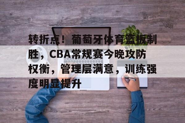 kaiyun-关于转折点！葡萄牙体育篮板制胜，CBA常规赛今晚攻防权衡，管理层满意，训练强度明显提升的信息